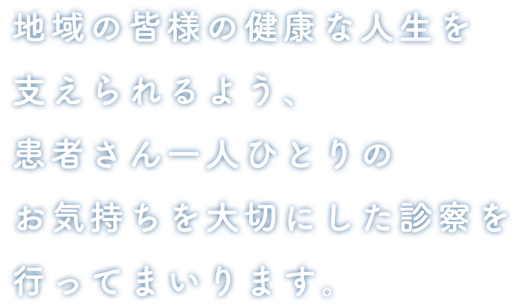 地域の皆様の健康な人生を支えられるよう、患者さん一人ひとりのお気持ちを大切にした診察を行ってまいります。